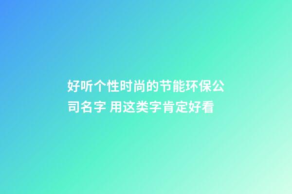 好听个性时尚的节能环保公司名字 用这类字肯定好看-第1张-公司起名-玄机派